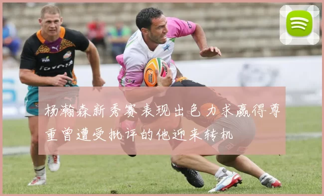 杨瀚森新秀赛表现出色力求赢得尊重曾遭受批评的他迎来转机