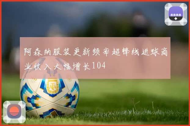 阿森纳服装更新频率超锋线进球商业收入大幅增长104