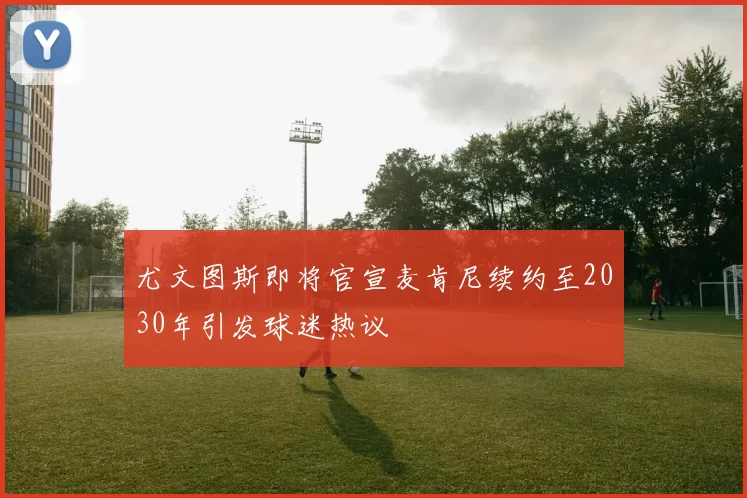 尤文图斯即将官宣麦肯尼续约至2030年引发球迷热议