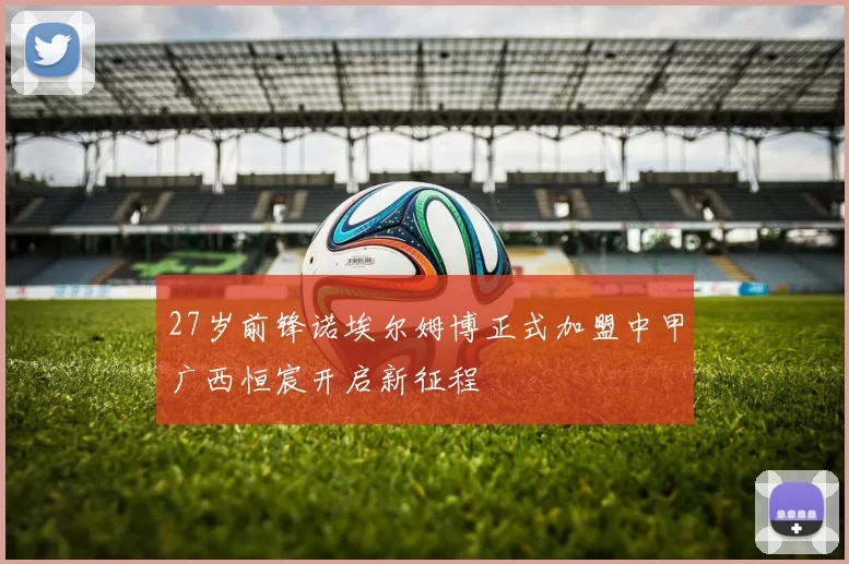 27岁前锋诺埃尔姆博正式加盟中甲广西恒宸开启新征程