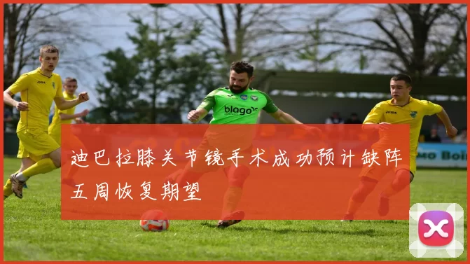 迪巴拉膝关节镜手术成功预计缺阵五周恢复期望