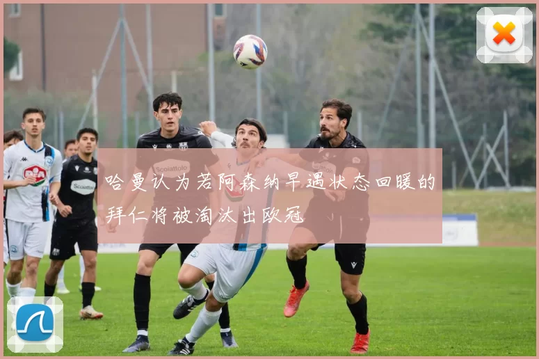 哈曼认为若阿森纳早遇状态回暖的拜仁将被淘汰出欧冠