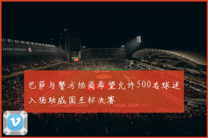 巴萨与警方协商希望允许500名球迷入场助威国王杯决赛