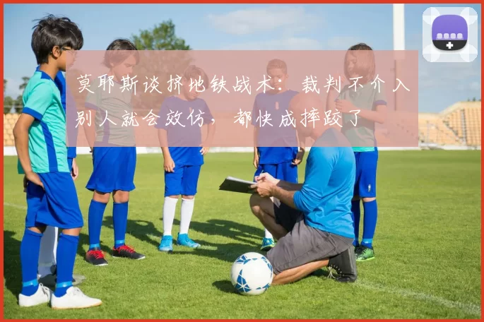 莫耶斯谈挤地铁战术：裁判不介入别人就会效仿，都快成摔跤了