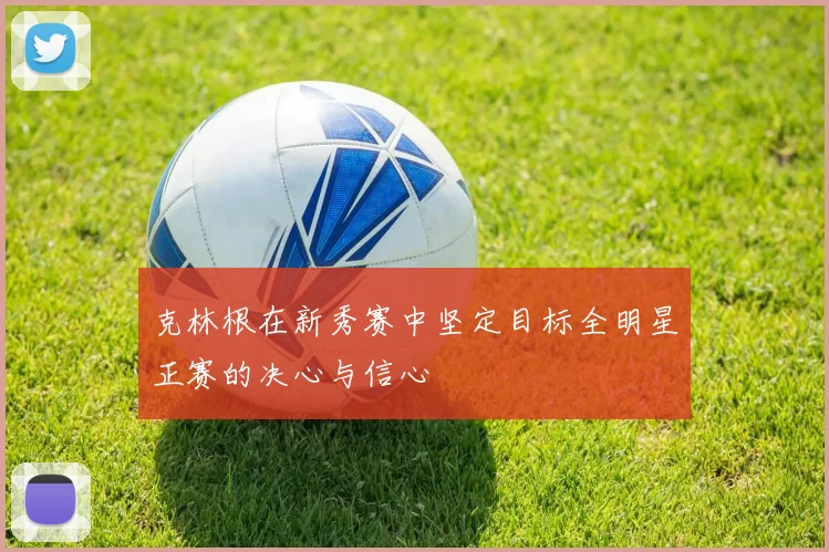 克林根在新秀赛中坚定目标全明星正赛的决心与信心