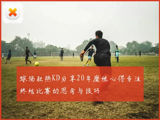 球场狂热KD分享20年磨练心得专注终结比赛的思考与技巧