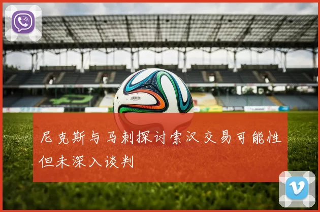 尼克斯与马刺探讨索汉交易可能性但未深入谈判