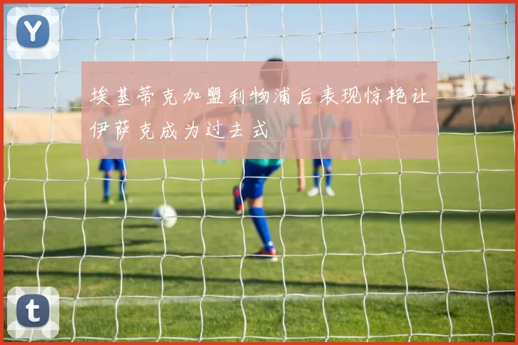 埃基蒂克加盟利物浦后表现惊艳让伊萨克成为过去式