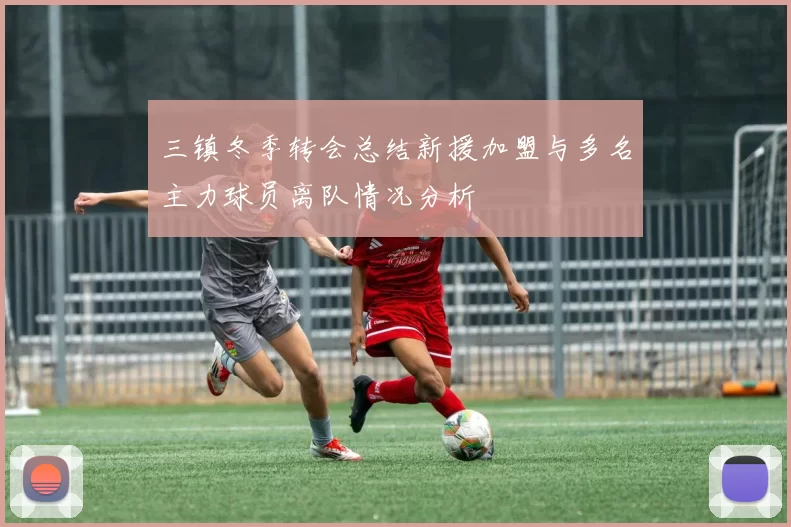 三镇冬季转会总结新援加盟与多名主力球员离队情况分析