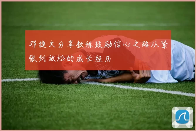 邓捷夫分享教练鼓励信心之路从紧张到放松的成长经历