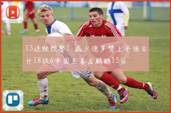 13连败预警！威少德罗赞上半场合计18投6中国王落后鹈鹕15分