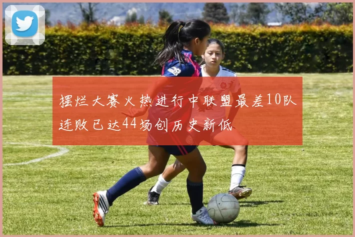 摆烂大赛火热进行中联盟最差10队连败已达44场创历史新低