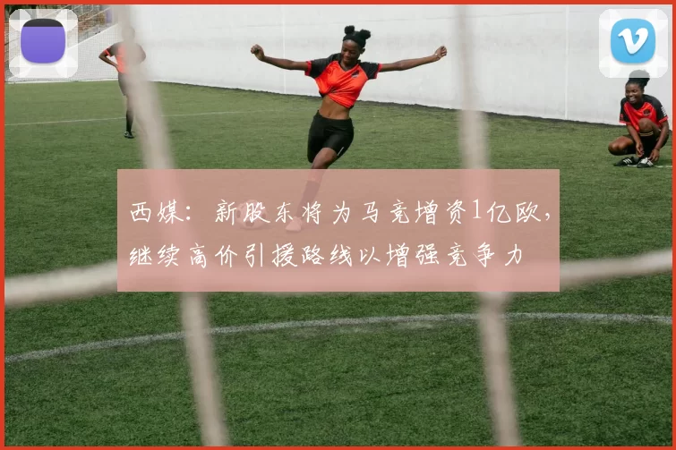 西媒：新股东将为马竞增资1亿欧，继续高价引援路线以增强竞争力