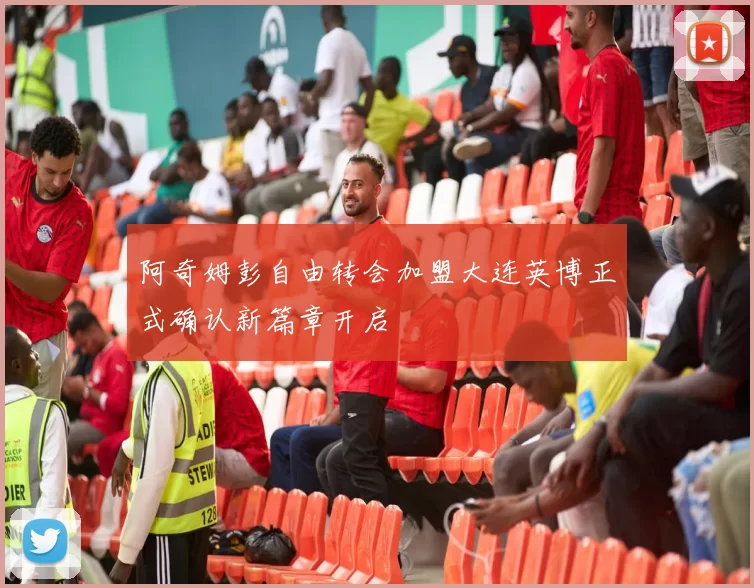 阿奇姆彭自由转会加盟大连英博正式确认新篇章开启