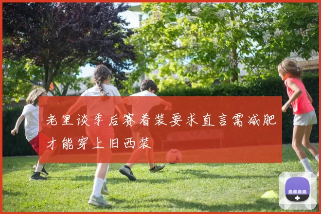老里谈季后赛着装要求直言需减肥才能穿上旧西装