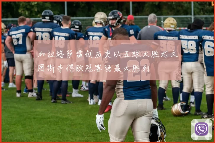 加拉塔萨雷创历史以五球大胜尤文图斯夺得欧冠赛场最大胜利
