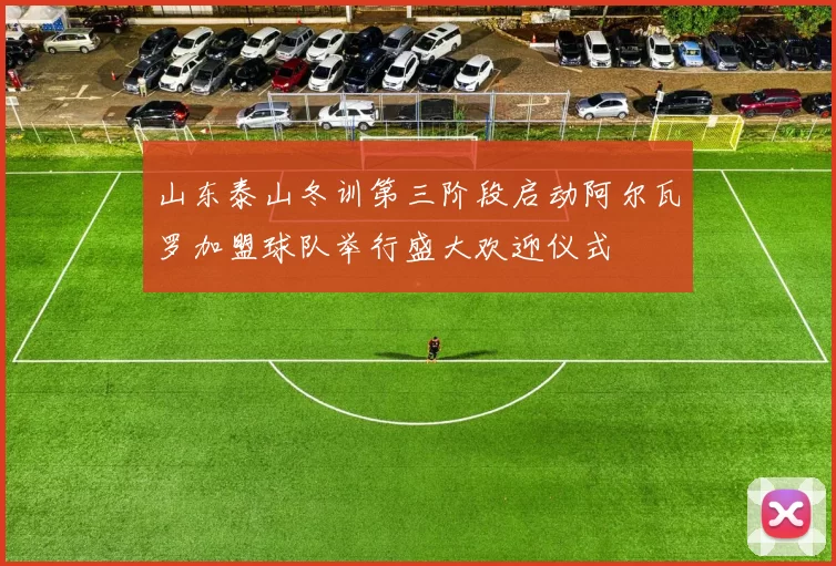 山东泰山冬训第三阶段启动阿尔瓦罗加盟球队举行盛大欢迎仪式