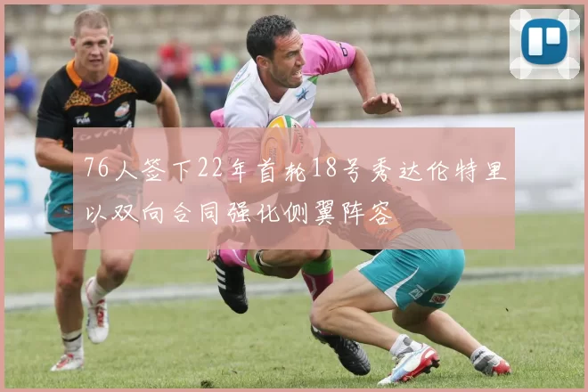 76人签下22年首轮18号秀达伦特里以双向合同强化侧翼阵容