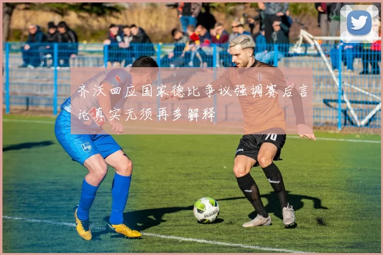 齐沃回应国家德比争议强调赛后言论真实无须再多解释