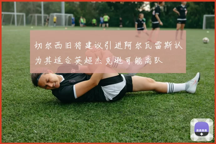 切尔西旧将建议引进阿尔瓦雷斯认为其适合英超杰克逊可能离队