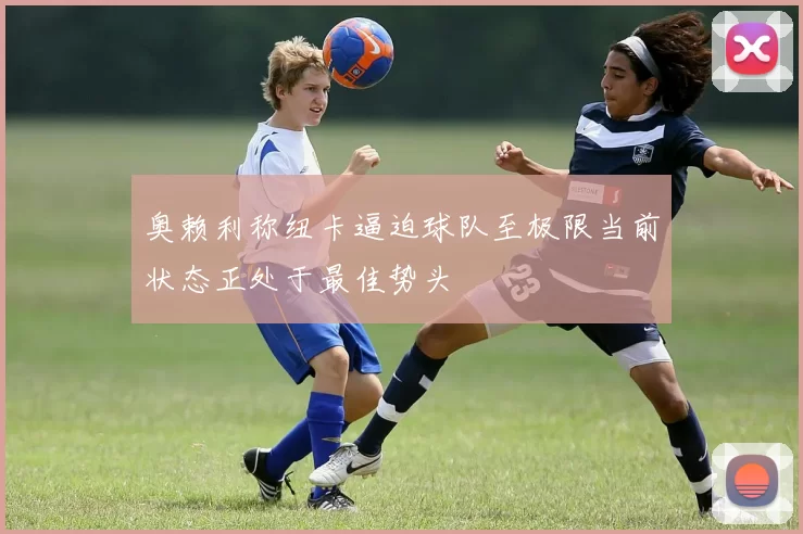 奥赖利称纽卡逼迫球队至极限当前状态正处于最佳势头