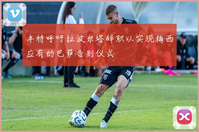 丰特呼吁拉波尔塔辞职以实现梅西应有的巴萨告别仪式