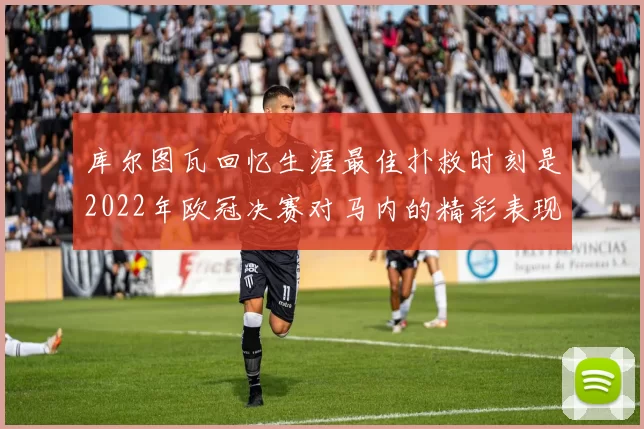 库尔图瓦回忆生涯最佳扑救时刻是2022年欧冠决赛对马内的精彩表现