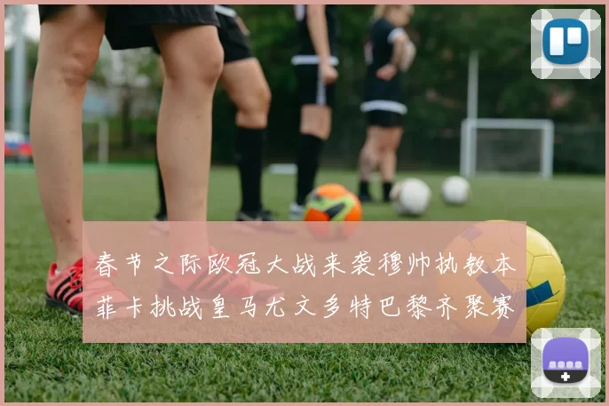 春节之际欧冠大战来袭穆帅执教本菲卡挑战皇马尤文多特巴黎齐聚赛场