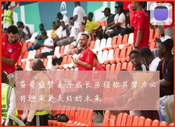 芬奇盛赞麦丹成长历程称其努力必将迎来更美好的未来